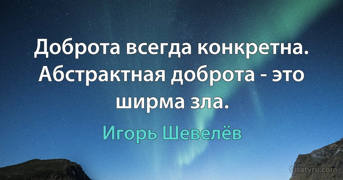 Доброта всегда конкретна. Абстрактная доброта - это ширма зла. (Игорь Шевелёв)