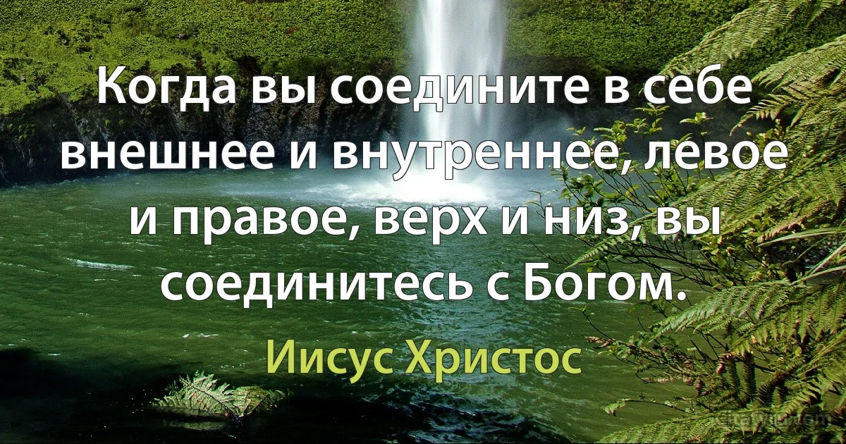 Когда вы соедините в себе внешнее и внутреннее, левое и правое, верх и низ, вы соединитесь с Богом. (Иисус Христос)