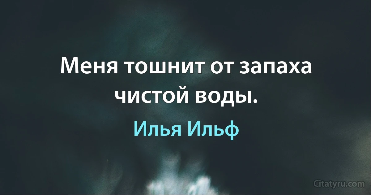 Меня тошнит от запаха чистой воды. (Илья Ильф)