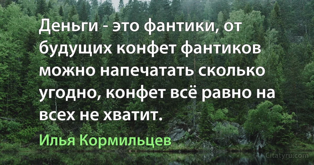 Деньги - это фантики, от будущих конфет фантиков можно напечатать сколько угодно, конфет всё равно на всех не хватит. (Илья Кормильцев)