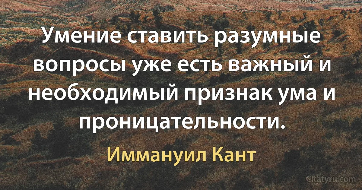 Умение ставить разумные вопросы уже есть важный и необходимый признак ума и проницательности. (Иммануил Кант)