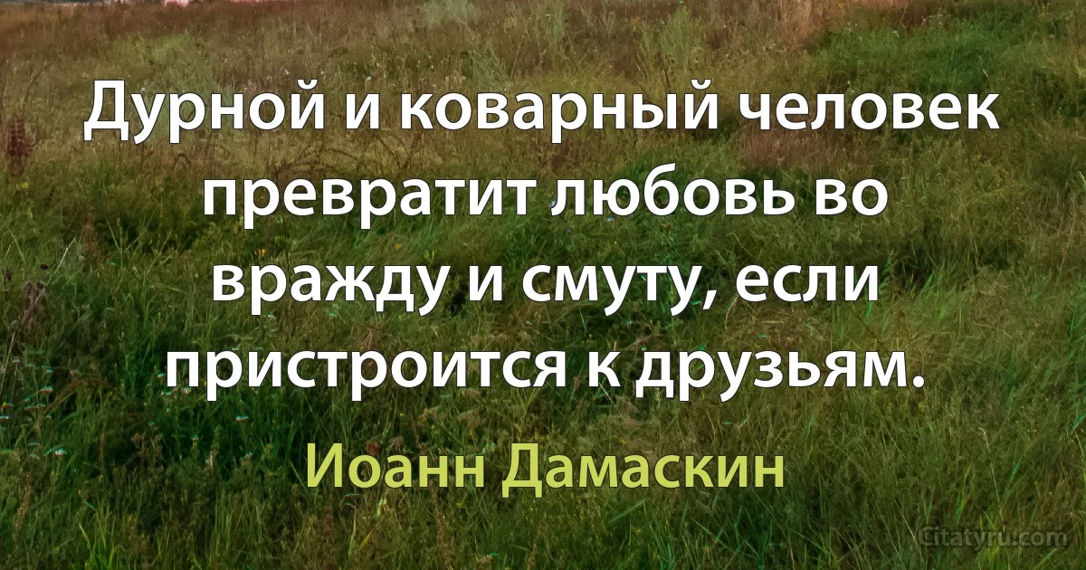 Дурной и коварный человек превратит любовь во вражду и смуту, если пристроится к друзьям. (Иоанн Дамаскин)