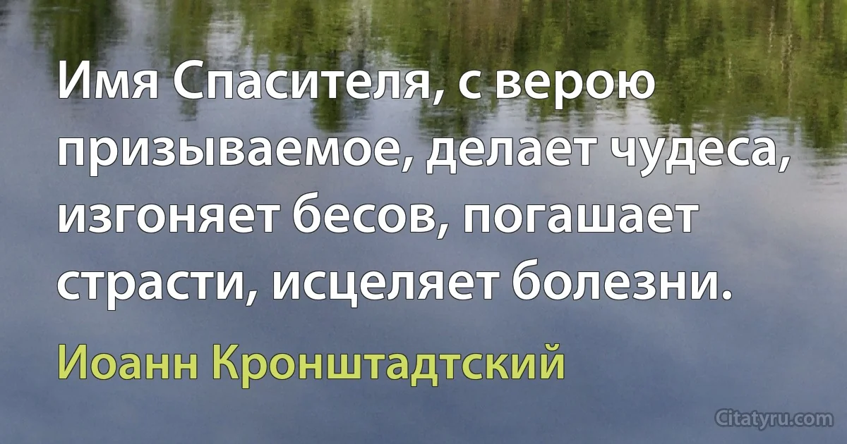 Имя Спасителя, с верою призываемое, делает чудеса, изгоняет бесов, погашает страсти, исцеляет болезни. (Иоанн Кронштадтский)