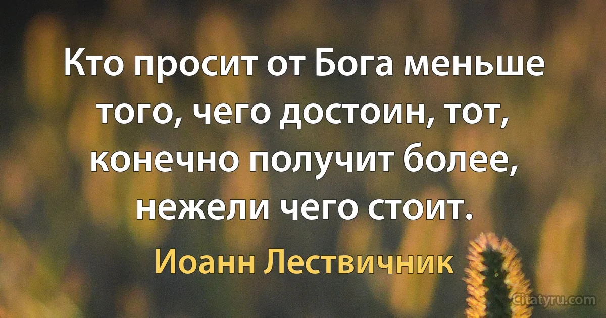 Кто просит от Бога меньше того, чего достоин, тот, конечно получит более, нежели чего стоит. (Иоанн Лествичник)