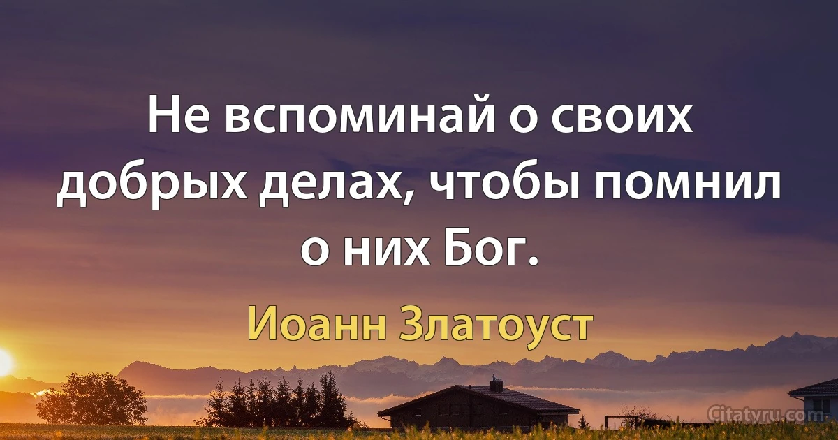 Не вспоминай о своих добрых делах, чтобы помнил о них Бог. (Иоанн Златоуст)