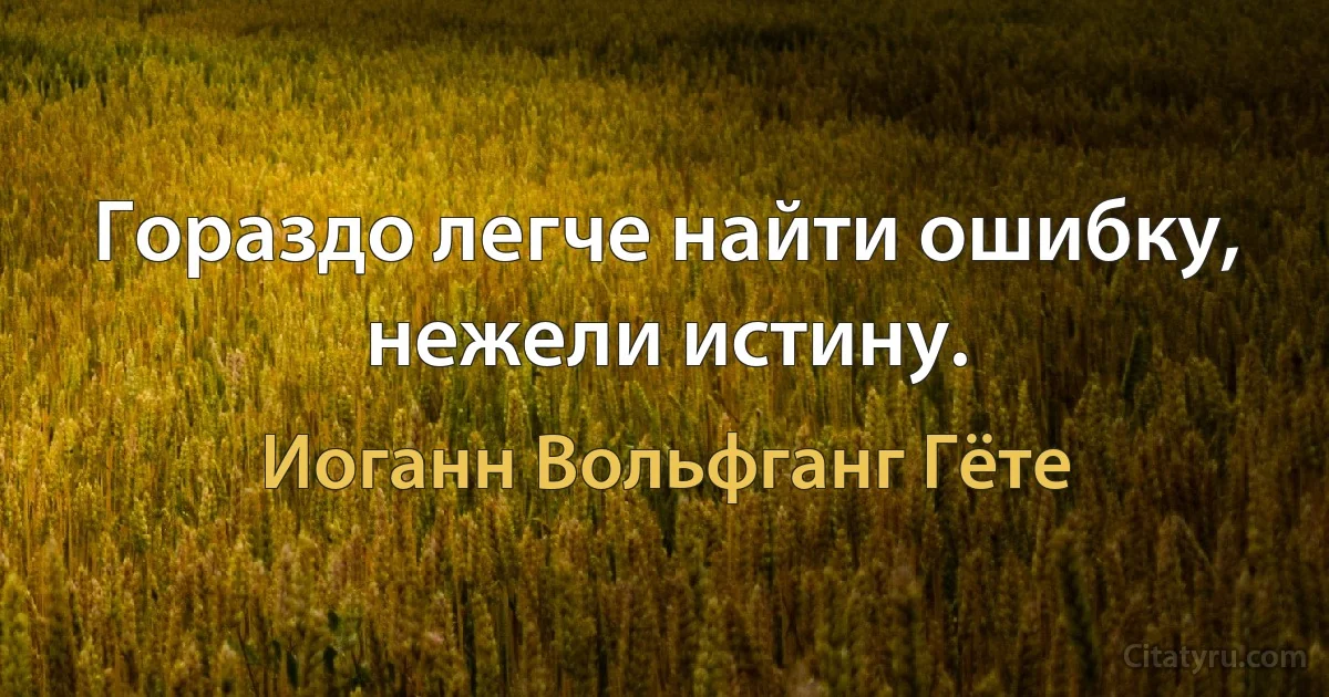 Гораздо легче найти ошибку, нежели истину. (Иоганн Вольфганг Гёте)