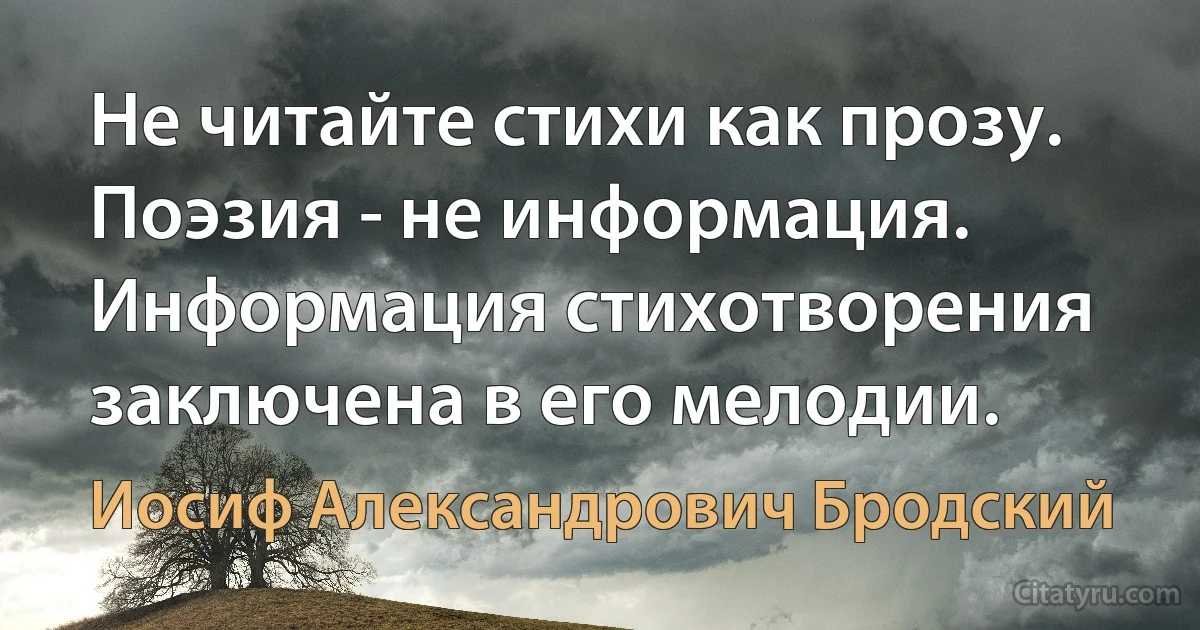 Не читайте стихи как прозу. Поэзия - не информация. Информация стихотворения заключена в его мелодии. (Иосиф Александрович Бродский)