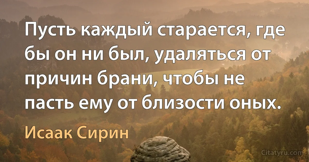 Пусть каждый старается, где бы он ни был, удаляться от причин брани, чтобы не пасть ему от близости оных. (Исаак Сирин)