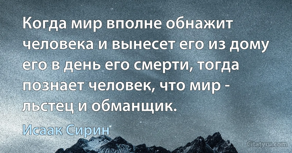 Когда мир вполне обнажит человека и вынесет его из дому его в день его смерти, тогда познает человек, что мир - льстец и обманщик. (Исаак Сирин)