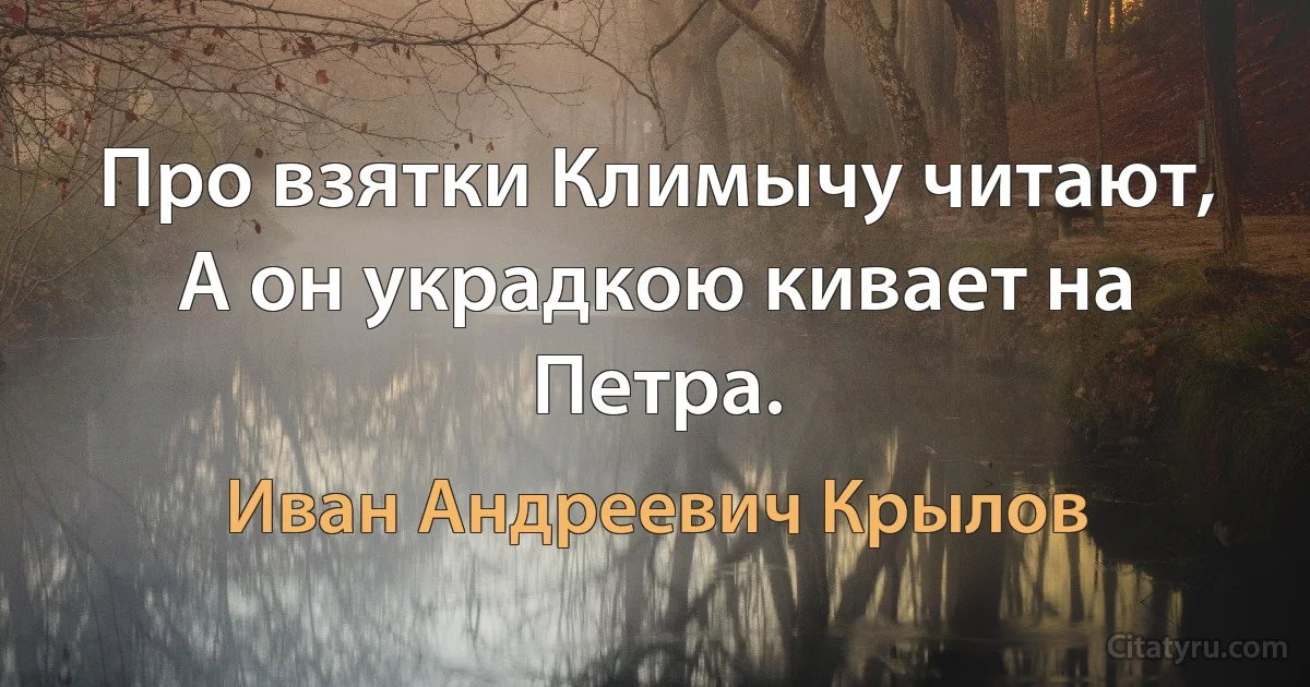 Про взятки Климычу читают, А он украдкою кивает на Петра. (Иван Андреевич Крылов)