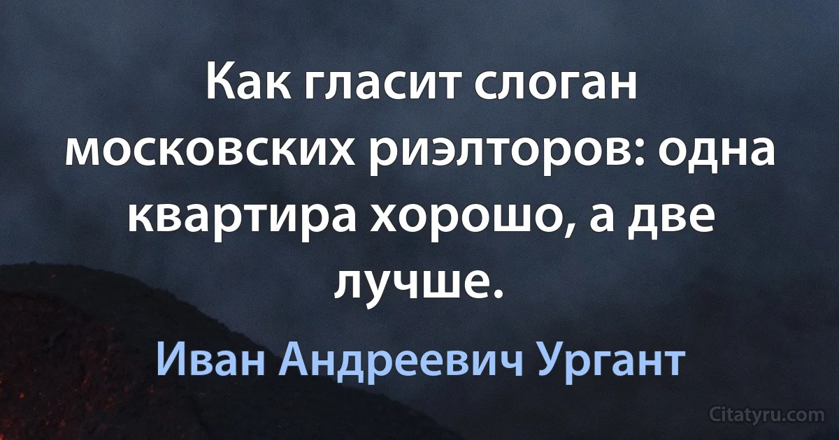 Как гласит слоган московских риэлторов: одна квартира хорошо, а две лучше. (Иван Андреевич Ургант)