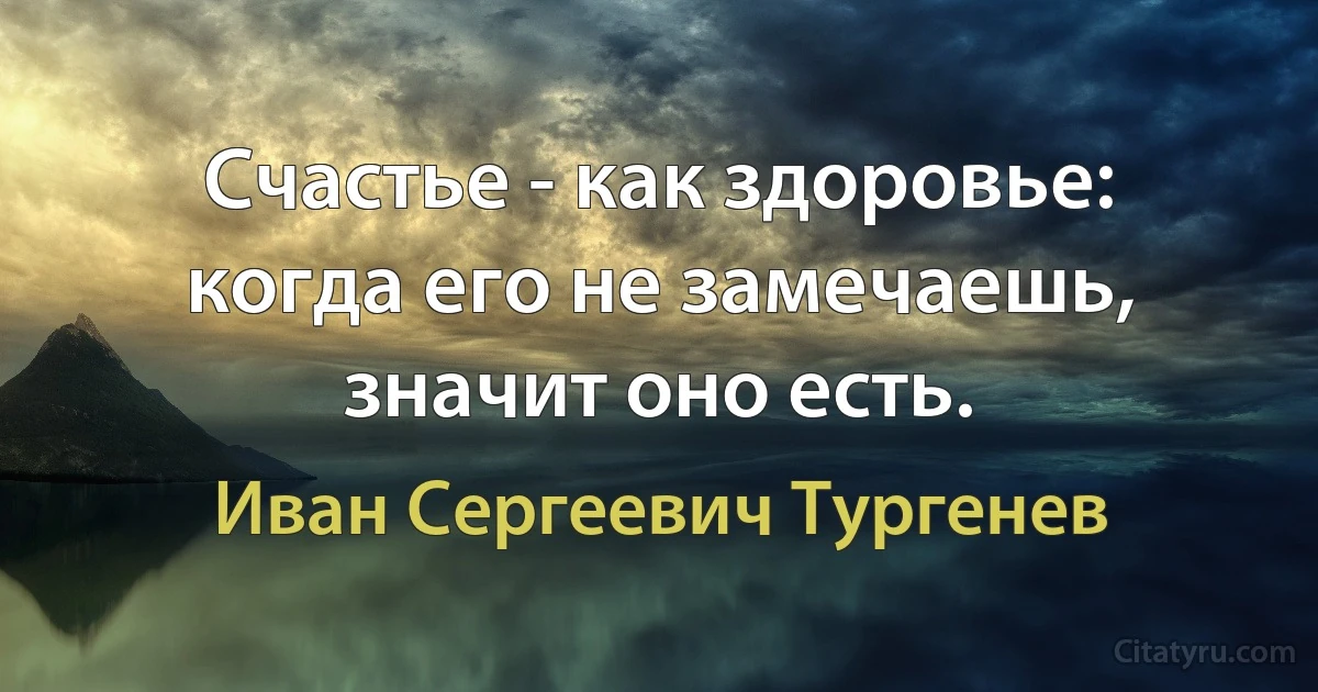 Счастье - как здоровье: когда его не замечаешь, значит оно есть. (Иван Сергеевич Тургенев)