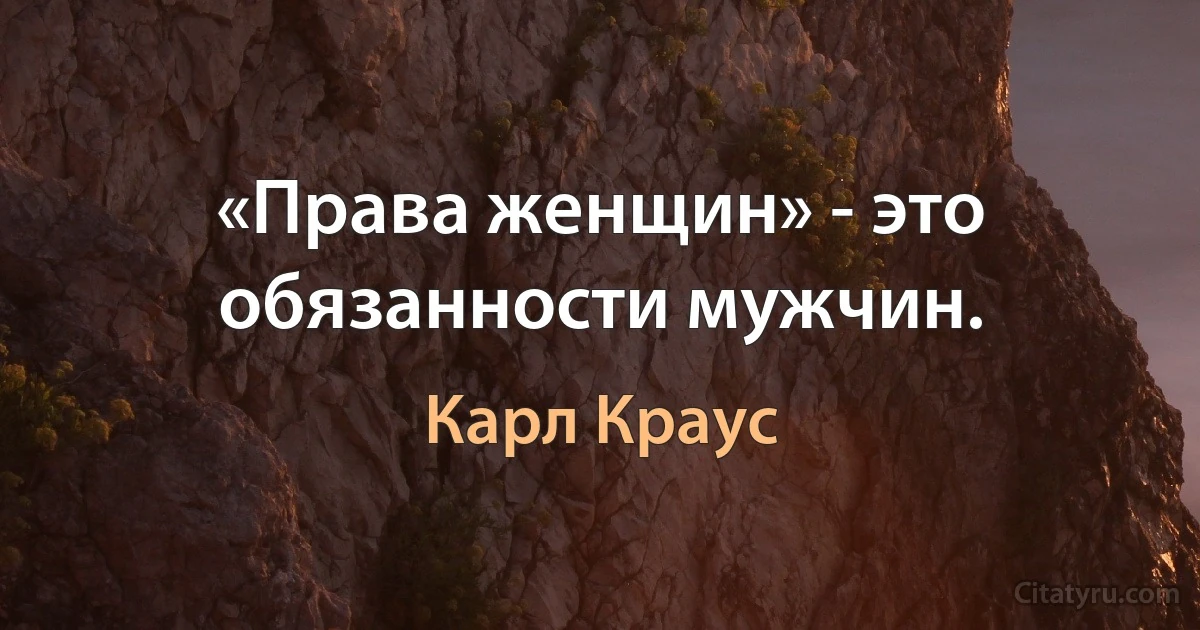 «Права женщин» - это обязанности мужчин. (Карл Краус)