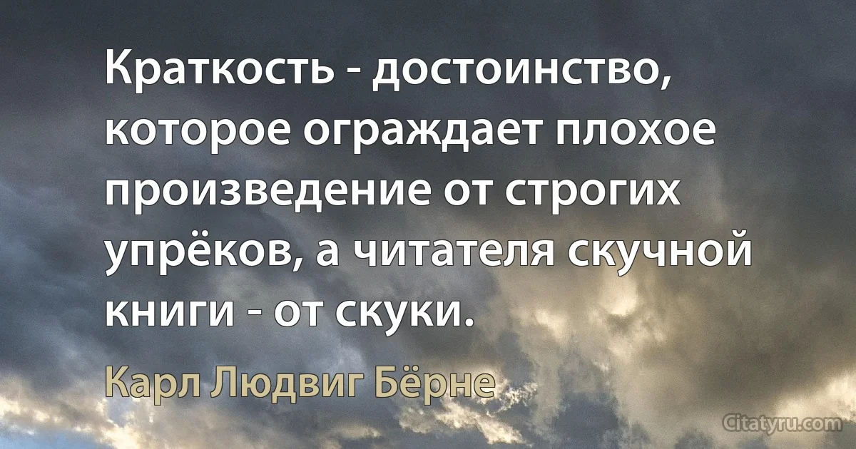 Краткость - достоинство, которое ограждает плохое произведение от строгих упрёков, а читателя скучной книги - от скуки. (Карл Людвиг Бёрне)