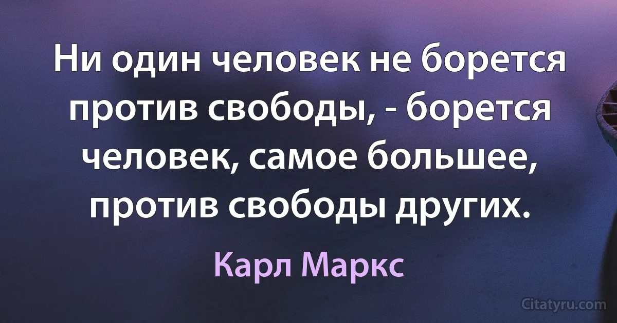 Ни один человек не борется против свободы, - борется человек, самое большее, против свободы других. (Карл Маркс)