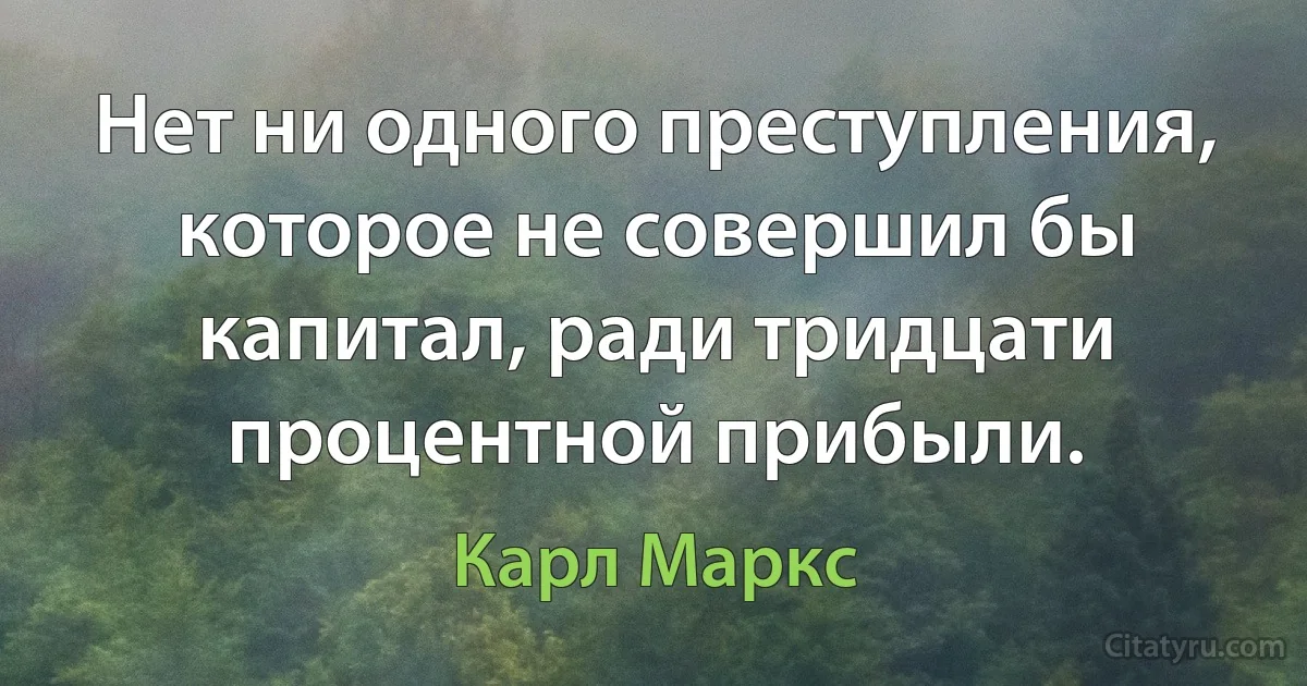 Нет ни одного преступления, которое не совершил бы капитал, ради тридцати процентной прибыли. (Карл Маркс)