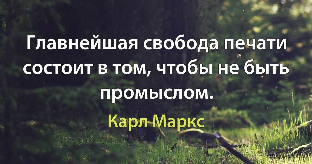 Главнейшая свобода печати состоит в том, чтобы не быть промыслом. (Карл Маркс)