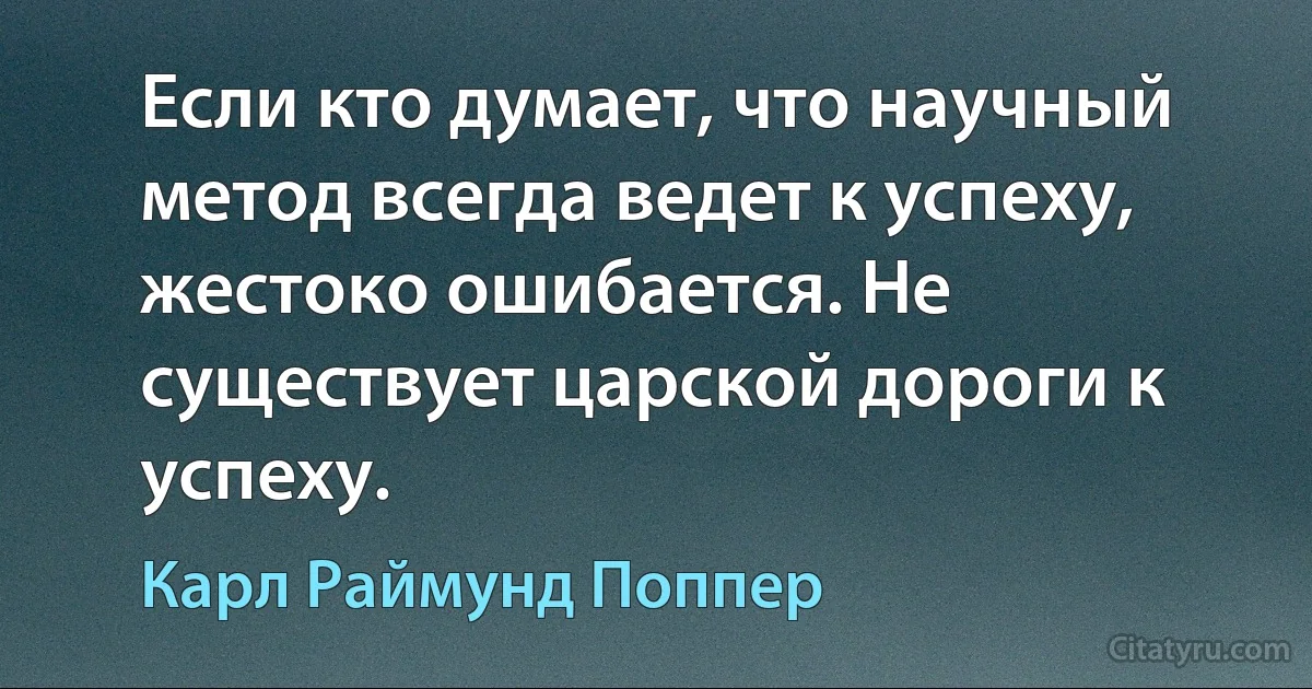 Если кто думает, что научный метод всегда ведет к успеху, жестоко ошибается. Не существует царской дороги к успеху. (Карл Раймунд Поппер)