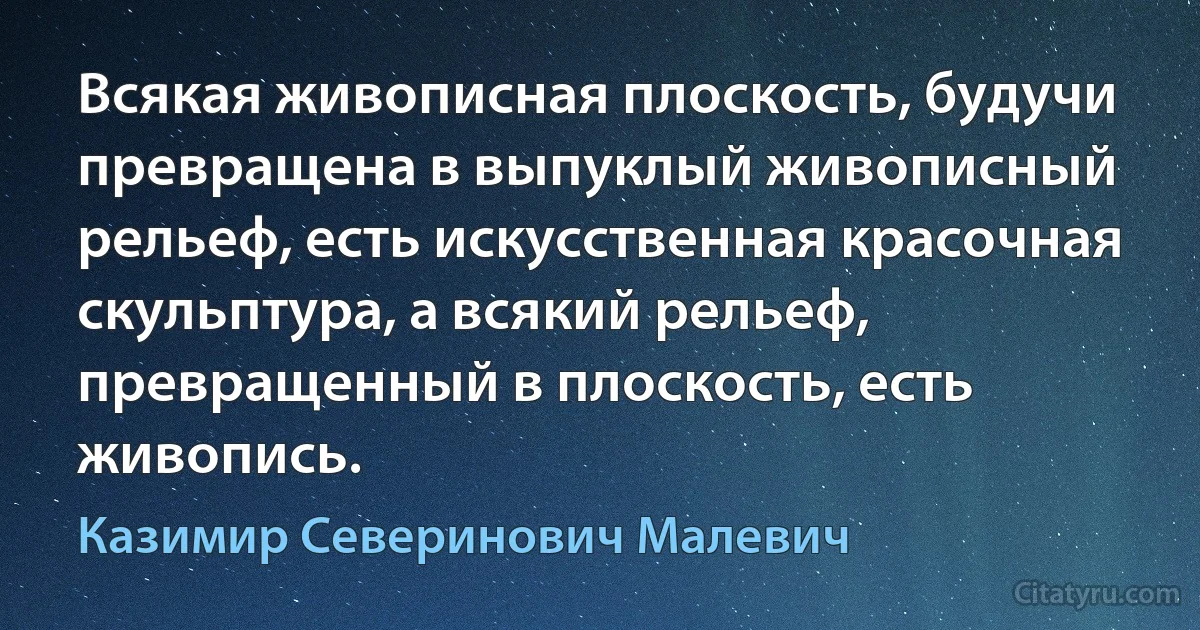 Всякая живописная плоскость, будучи превращена в выпуклый живописный рельеф, есть искусственная красочная скульптура, а всякий рельеф, превращенный в плоскость, есть живопись. (Казимир Северинович Малевич)