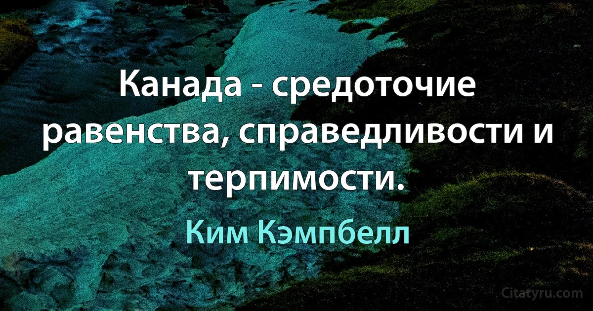 Канада - средоточие равенства, справедливости и терпимости. (Ким Кэмпбелл)