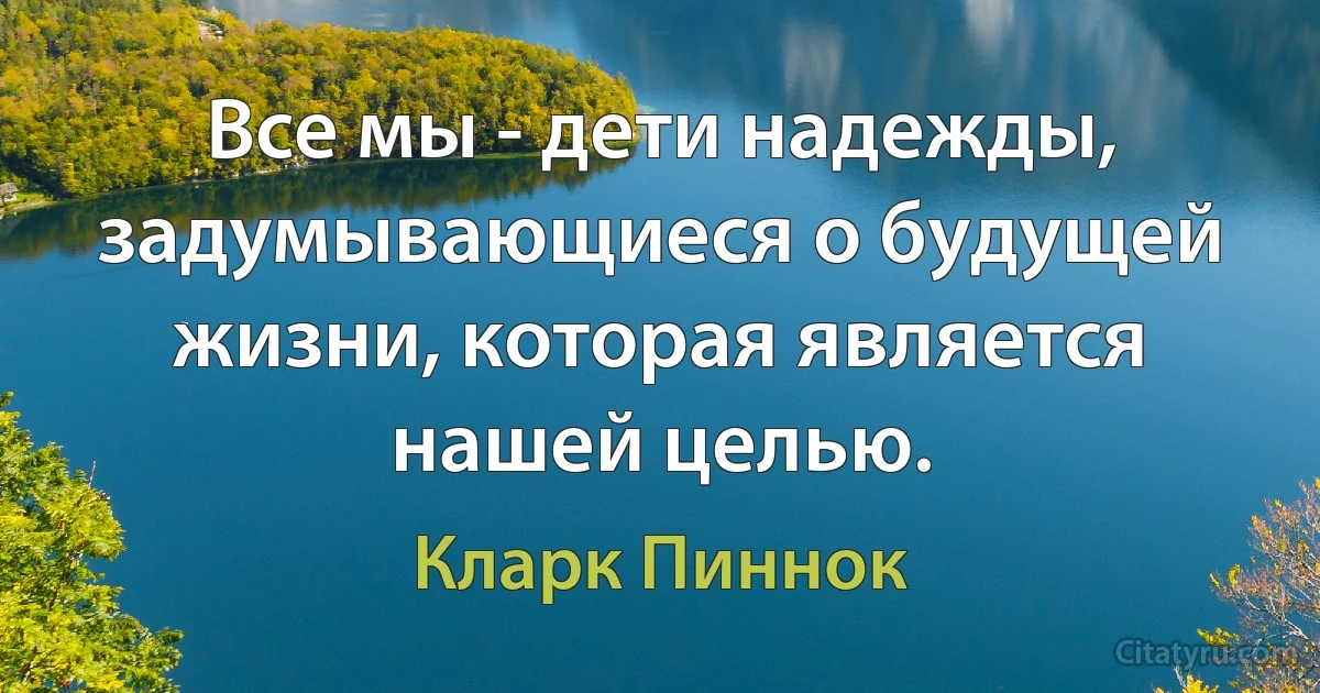 Все мы - дети надежды, задумывающиеся о будущей жизни, которая является нашей целью. (Кларк Пиннок)