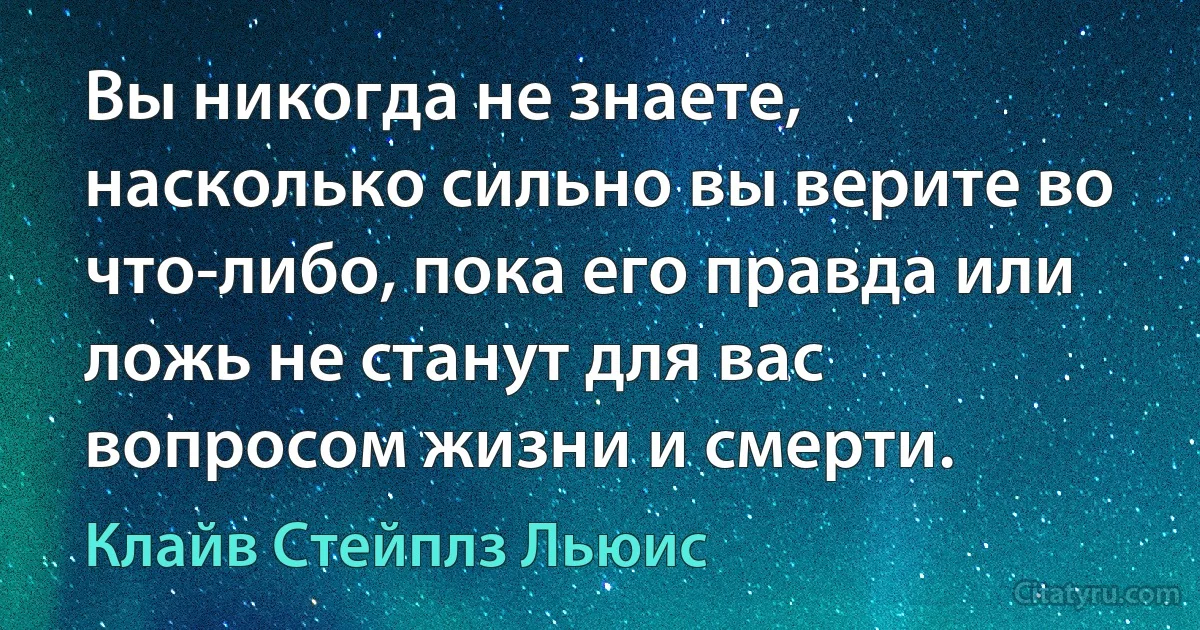 Вы никогда не знаете, насколько сильно вы верите во что-либо, пока его правда или ложь не станут для вас вопросом жизни и смерти. (Клайв Стейплз Льюис)