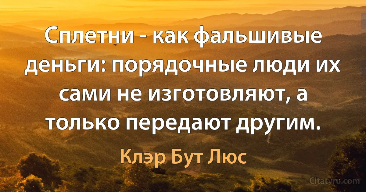 Сплетни - как фальшивые деньги: порядочные люди их сами не изготовляют, а только передают другим. (Клэр Бут Люс)