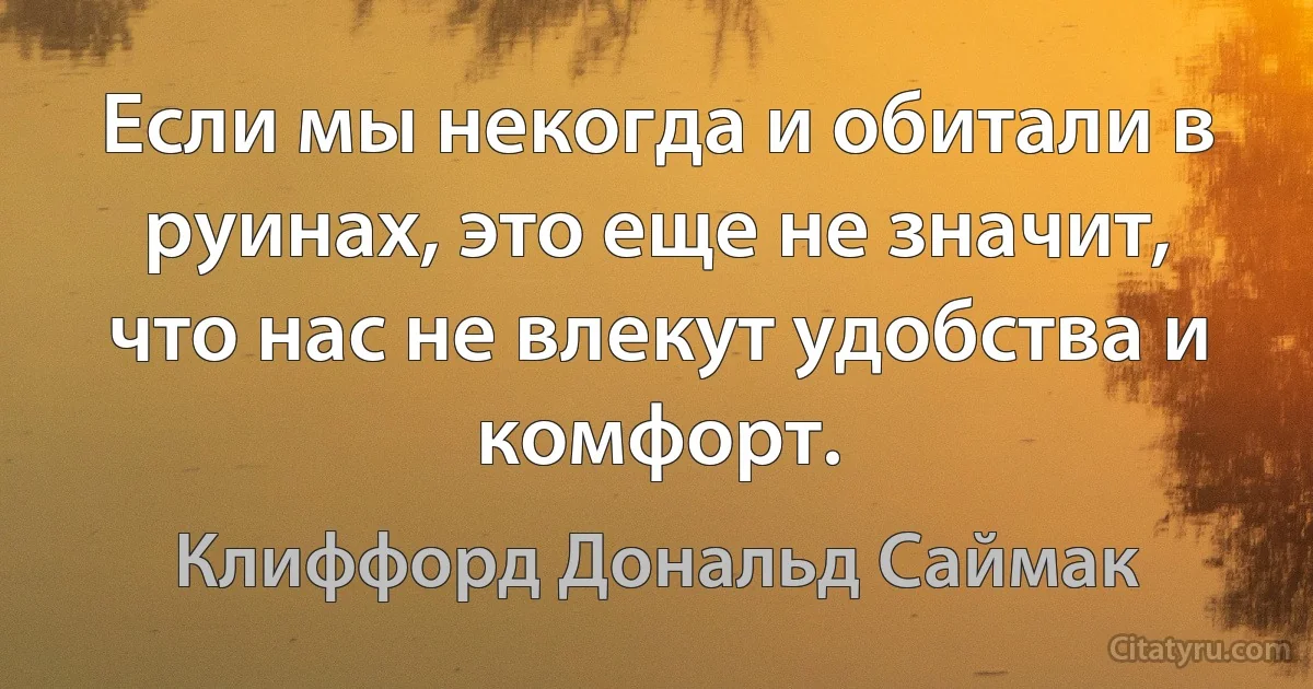 Если мы некогда и обитали в руинах, это еще не значит, что нас не влекут удобства и комфорт. (Клиффорд Дональд Саймак)