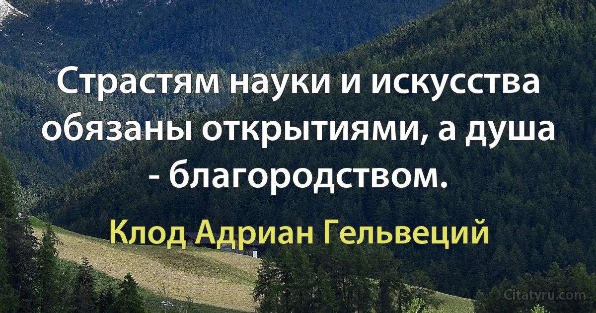 Страстям науки и искусства обязаны открытиями, а душа - благородством. (Клод Адриан Гельвеций)