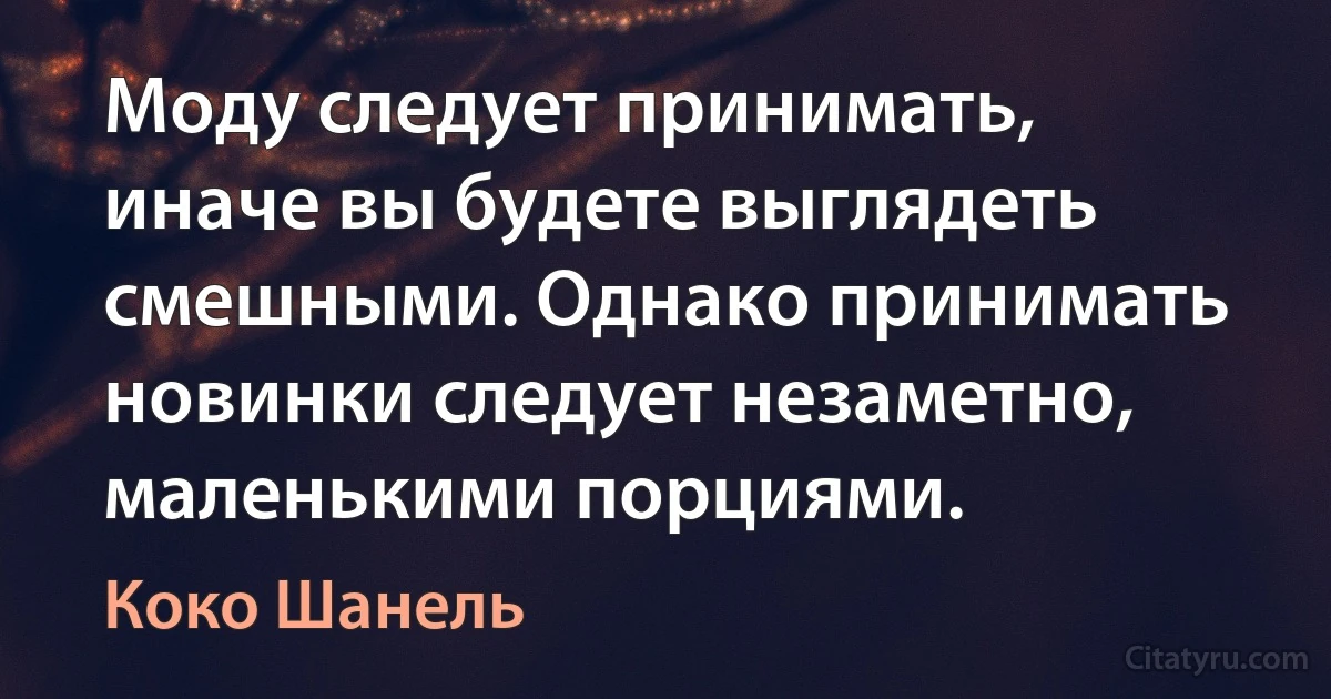 Моду следует принимать, иначе вы будете выглядеть смешными. Однако принимать новинки следует незаметно, маленькими порциями. (Коко Шанель)