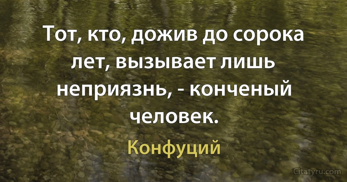 Тот, кто, дожив до сорока лет, вызывает лишь неприязнь, - конченый человек. (Конфуций)