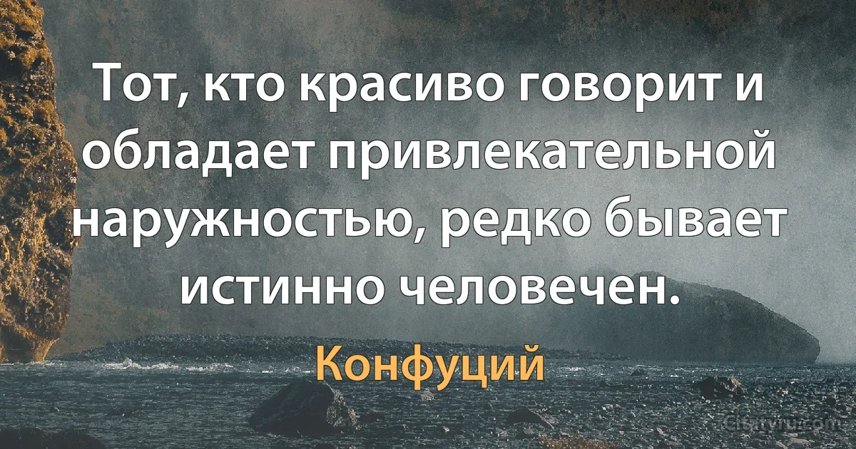 Тот, кто красиво говорит и обладает привлекательной наружностью, редко бывает истинно человечен. (Конфуций)