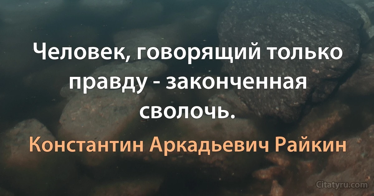 Человек, говорящий только правду - законченная сволочь. (Константин Аркадьевич Райкин)