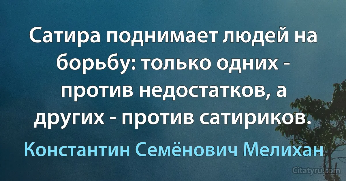 Сатира поднимает людей на борьбу: только одних - против недостатков, а других - против сатириков. (Константин Семёнович Мелихан)