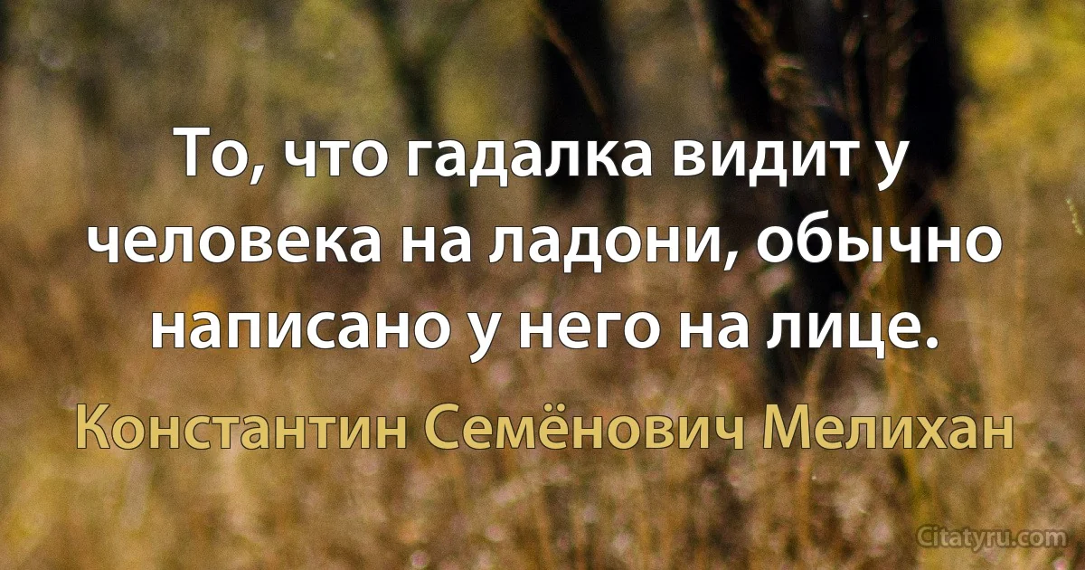 То, что гадалка видит у человека на ладони, обычно написано у него на лице. (Константин Семёнович Мелихан)