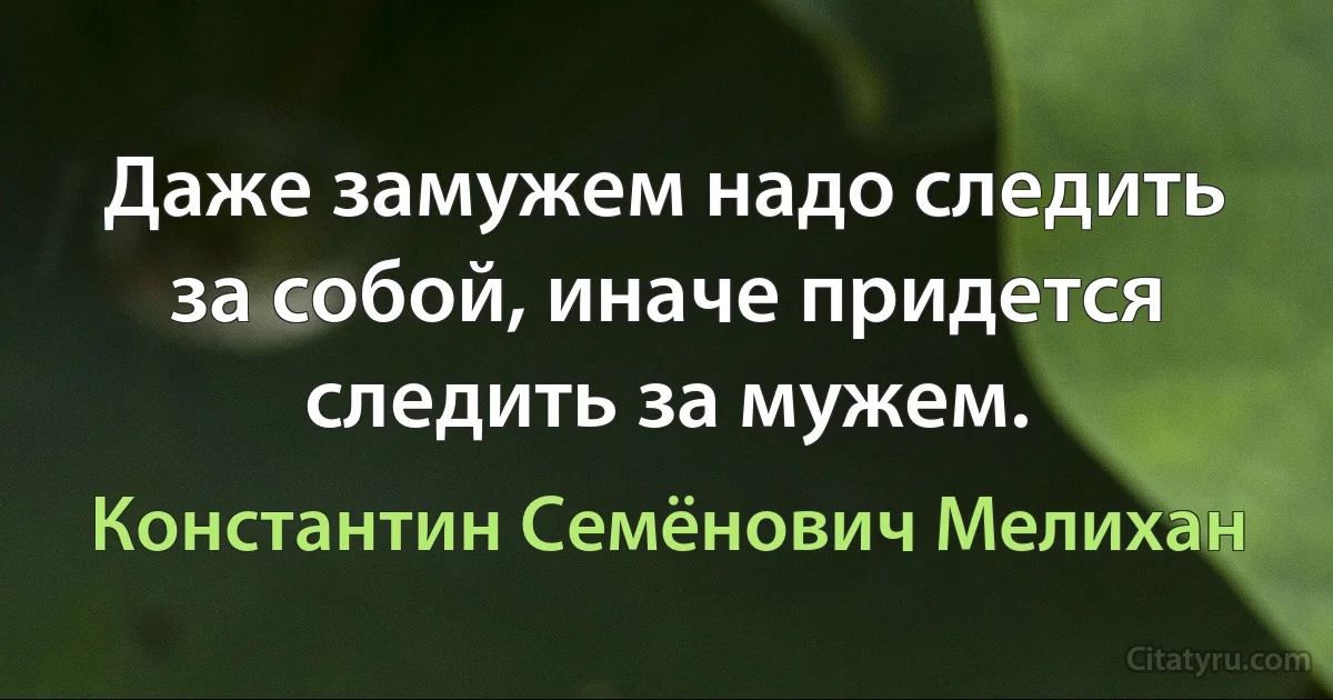 Даже замужем надо следить за собой, иначе придется следить за мужем. (Константин Семёнович Мелихан)