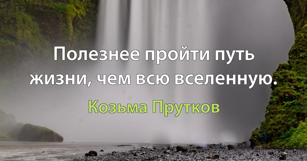 Полезнее пройти путь жизни, чем всю вселенную. (Козьма Прутков)