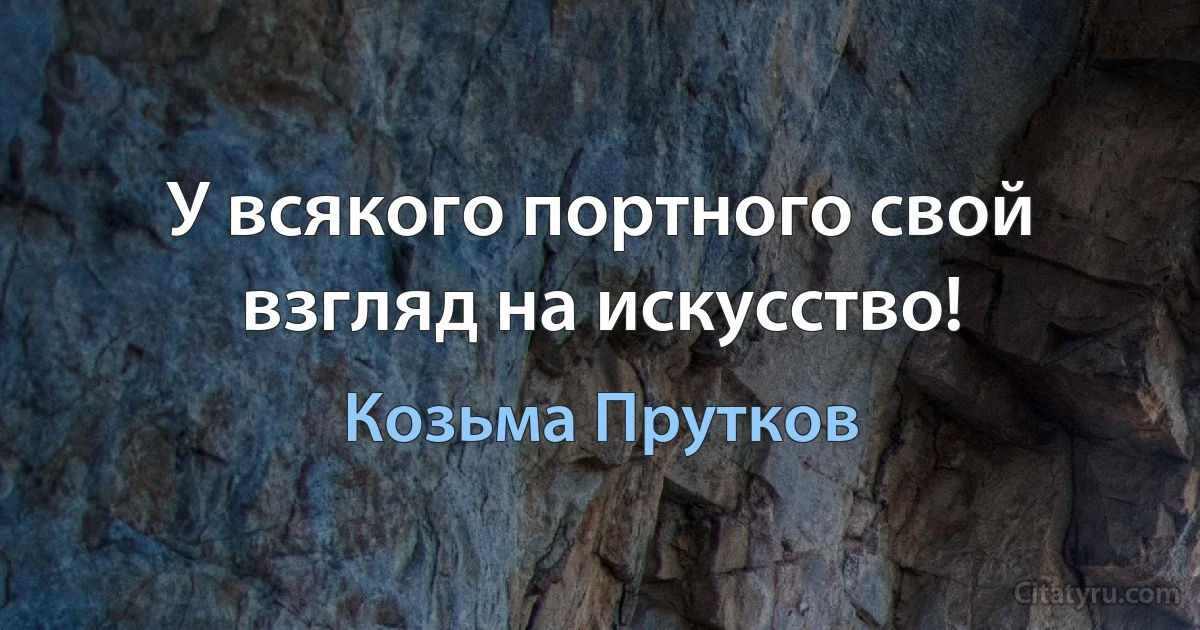 У всякого портного свой взгляд на искусство! (Козьма Прутков)