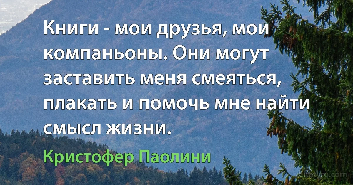 Книги - мои друзья, мои компаньоны. Они могут заставить меня смеяться, плакать и помочь мне найти смысл жизни. (Кристофер Паолини)