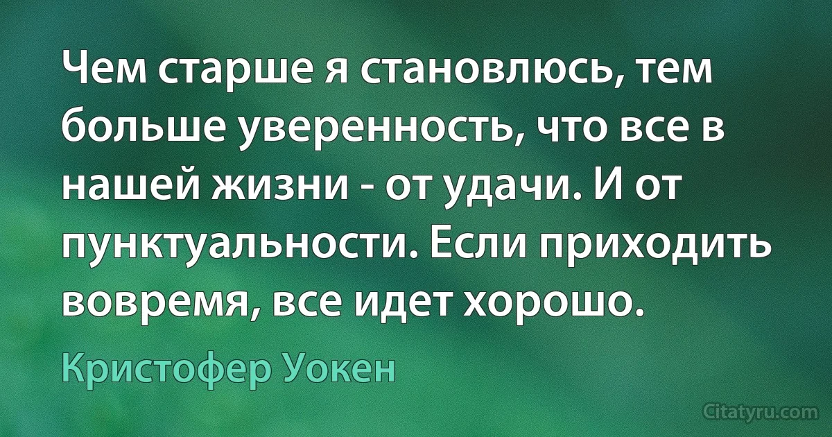 Чем старше я становлюсь, тем больше уверенность, что все в нашей жизни - от удачи. И от пунктуальности. Если приходить вовремя, все идет хорошо. (Кристофер Уокен)