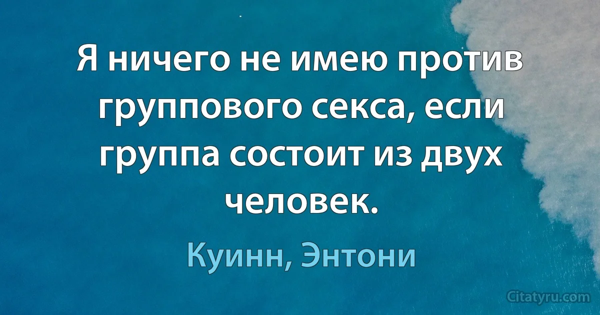 Я ничего не имею против группового секса, если группа состоит из двух человек. (Куинн, Энтони)