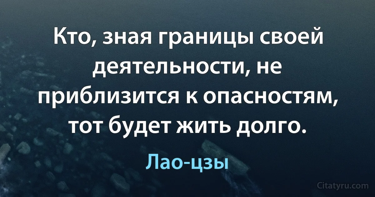 Кто, зная границы своей деятельности, не приблизится к опасностям, тот будет жить долго. (Лао-цзы)