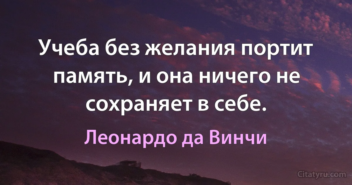 Учеба без желания портит память, и она ничего не сохраняет в себе. (Леонардо да Винчи)