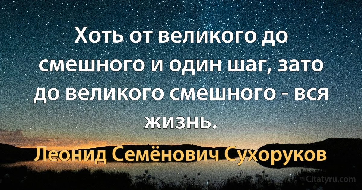 Хоть от великого до смешного и один шаг, зато до великого смешного - вся жизнь. (Леонид Семёнович Сухоруков)