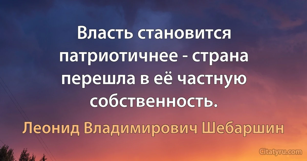 Власть становится патриотичнее - страна перешла в её частную собственность. (Леонид Владимирович Шебаршин)