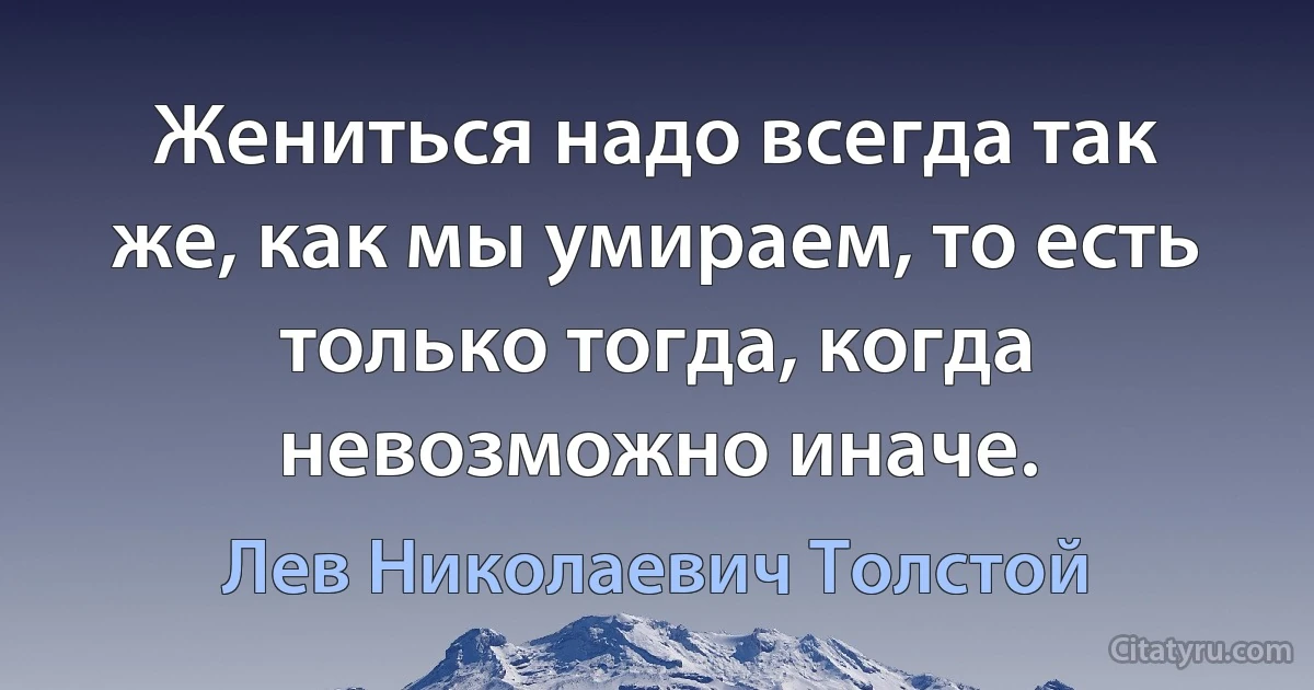 Жениться надо всегда так же, как мы умираем, то есть только тогда, когда невозможно иначе. (Лев Николаевич Толстой)