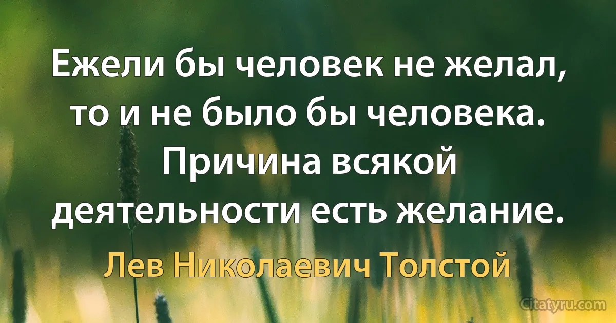 Ежели бы человек не желал, то и не было бы человека. Причина всякой деятельности есть желание. (Лев Николаевич Толстой)