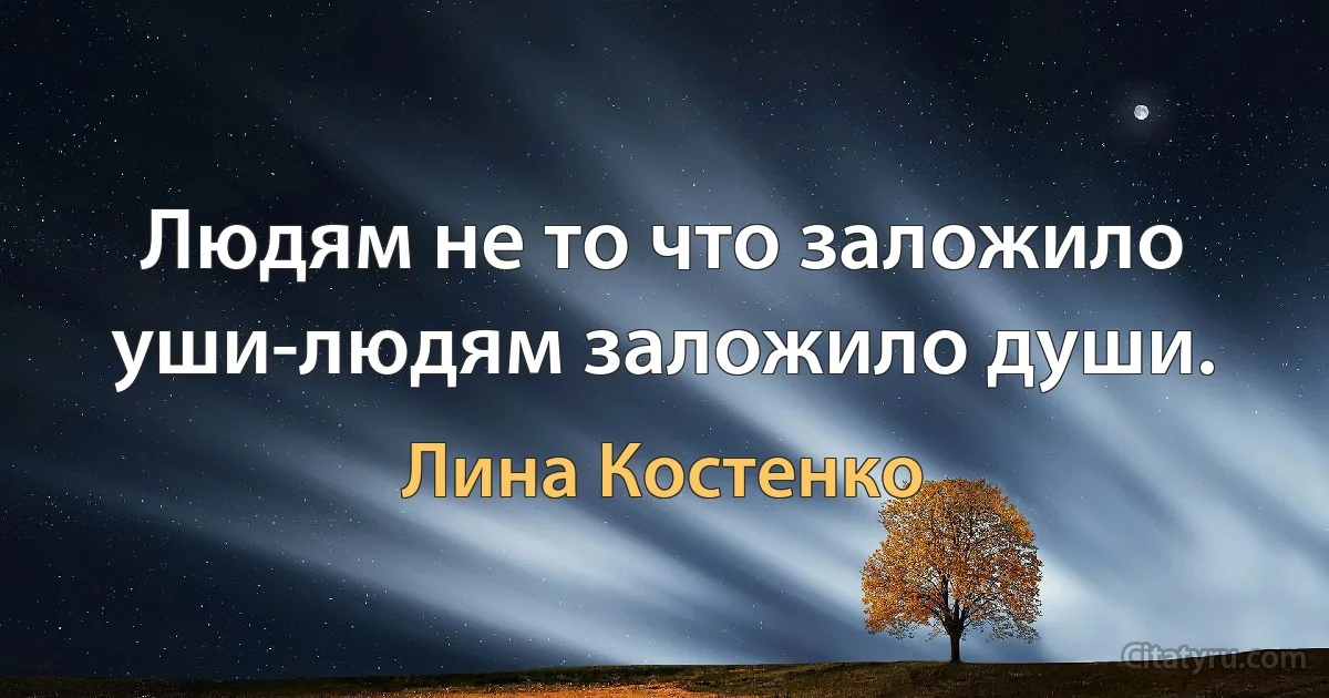 Людям не то что заложило уши-людям заложило души. (Лина Костенко)