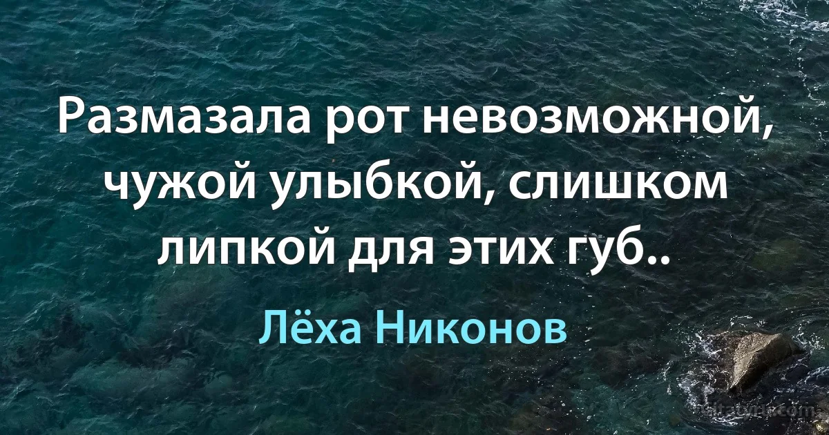 Размазала рот невозможной, чужой улыбкой, слишком липкой для этих губ.. (Лёха Никонов)