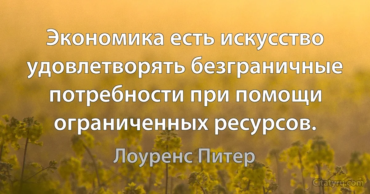 Экономика есть искусство удовлетворять безграничные потребности при помощи ограниченных ресурсов. (Лоуренс Питер)